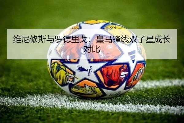 维尼修斯与罗德里戈：皇马锋线双子星成长对比